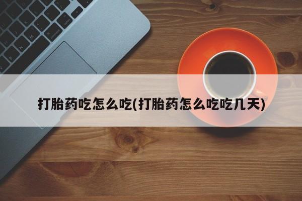 流产药网上专门卖店联系微信打胎药吃怎么吃(打胎药怎么吃吃几天)