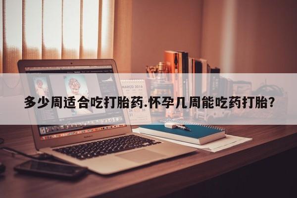 流产药网上专门卖店联系微信多少周适合吃打胎药.怀孕几周能吃药打胎？