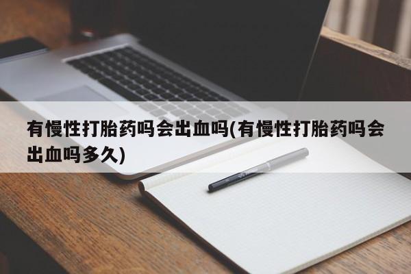 流产药网上专门卖店联系微信有慢性打胎药吗会出血吗(有慢性打胎药吗会出血吗多久)