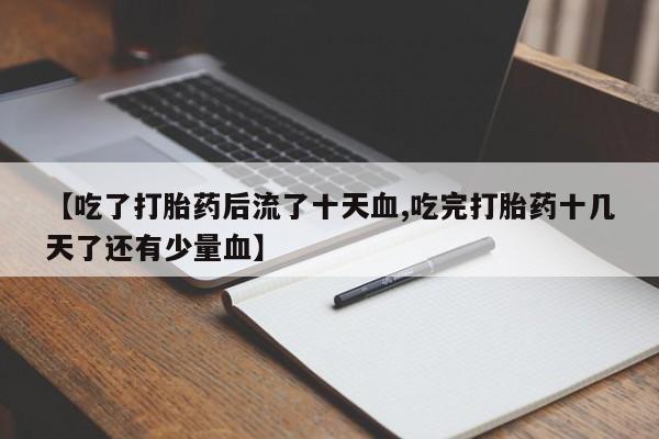 流产药网上专门卖店联系微信【吃了打胎药后流了十天血,吃完打胎药十几天了还有少量血】