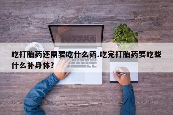 流产药网上专门卖店联系微信吃打胎药还需要吃什么药.吃完打胎药要吃些什么补身体？
