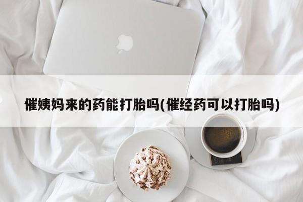 流产药网上专门卖店联系微信催姨妈来的药能打胎吗(催经药可以打胎吗)
