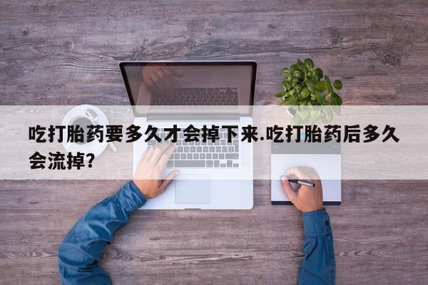 流产药网上专门卖店联系微信吃打胎药要多久才会掉下来.吃打胎药后多久会流掉？