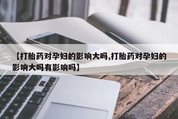 流产药网上专门卖店联系微信【打胎药对孕妇的影响大吗,打胎药对孕妇的影响大吗有影响吗】