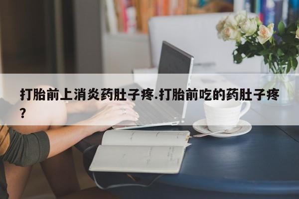 流产药网上专门卖店联系微信打胎前上消炎药肚子疼.打胎前吃的药肚子疼？