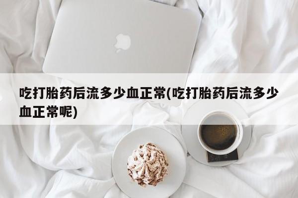流产药网上专门卖店联系微信吃打胎药后流多少血正常(吃打胎药后流多少血正常呢)