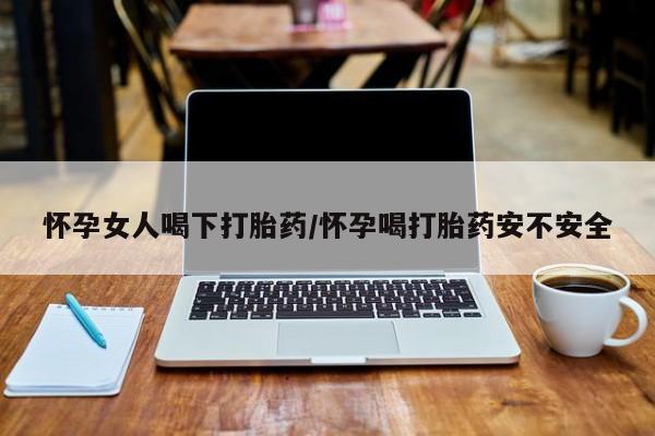 流产药网上专门卖店联系微信怀孕女人喝下打胎药/怀孕喝打胎药安不安全