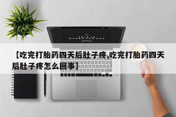 流产药网上专门卖店联系微信【吃完打胎药四天后肚子疼,吃完打胎药四天后肚子疼怎么回事】