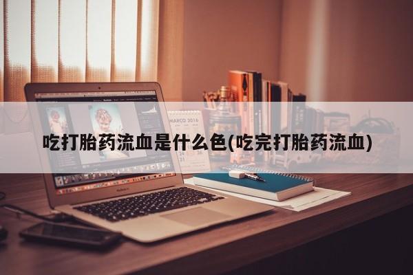 流产药网上专门卖店联系微信吃打胎药流血是什么色(吃完打胎药流血)