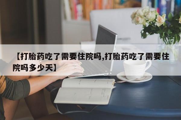 流产药网上专门卖店联系微信【打胎药吃了需要住院吗,打胎药吃了需要住院吗多少天】