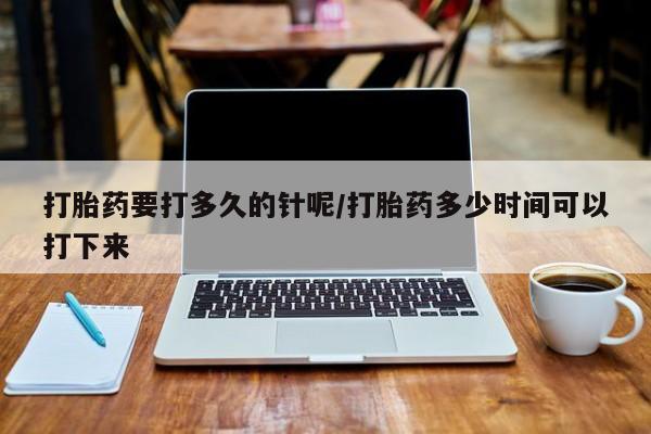 流产药网上专门卖店联系微信打胎药要打多久的针呢/打胎药多少时间可以打下来