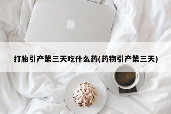 流产药网上专门卖店联系微信打胎引产第三天吃什么药(药物引产第三天)