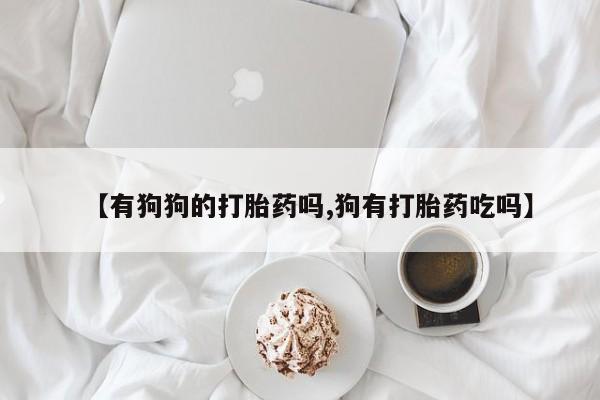 流产药网上专门卖店联系微信【有狗狗的打胎药吗,狗有打胎药吃吗】