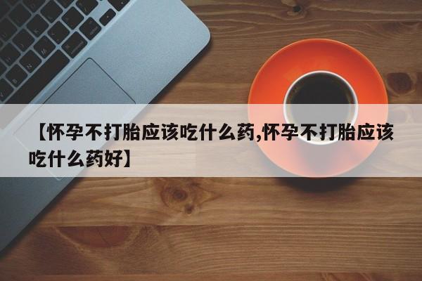 流产药网上专门卖店联系微信【怀孕不打胎应该吃什么药,怀孕不打胎应该吃什么药好】
