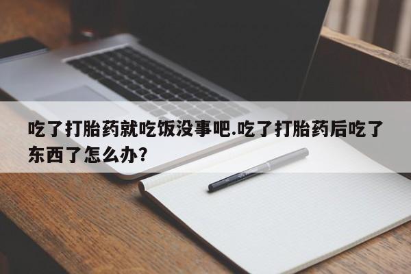 流产药网上专门卖店联系微信吃了打胎药就吃饭没事吧.吃了打胎药后吃了东西了怎么办？