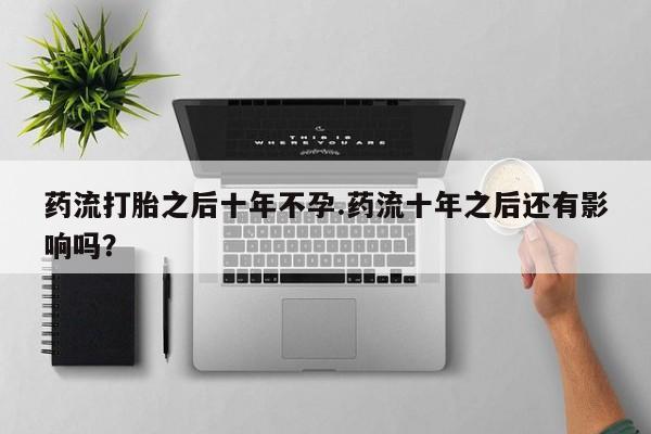 流产药网上专门卖店联系微信药流打胎之后十年不孕.药流十年之后还有影响吗？