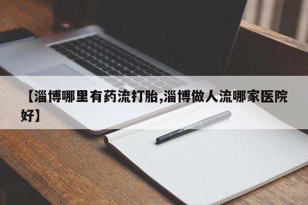 流产药网上专门卖店联系微信【淄博哪里有药流打胎,淄博做人流哪家医院好】