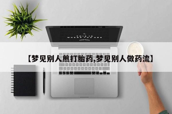 流产药网上专门卖店联系微信【梦见别人煎打胎药,梦见别人做药流】