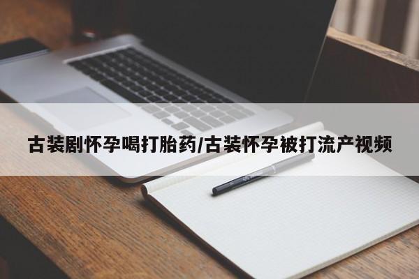 流产药网上专门卖店联系微信古装剧怀孕喝打胎药/古装怀孕被打流产视频