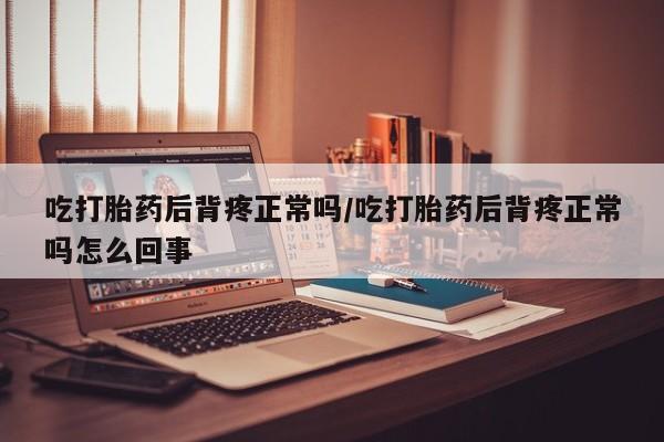 流产药网上专门卖店联系微信吃打胎药后背疼正常吗/吃打胎药后背疼正常吗怎么回事