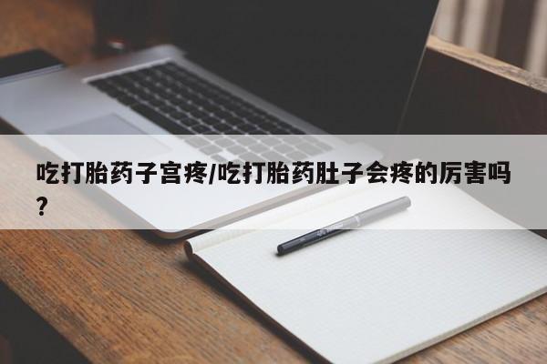 流产药网上专门卖店联系微信吃打胎药子宫疼/吃打胎药肚子会疼的厉害吗?
