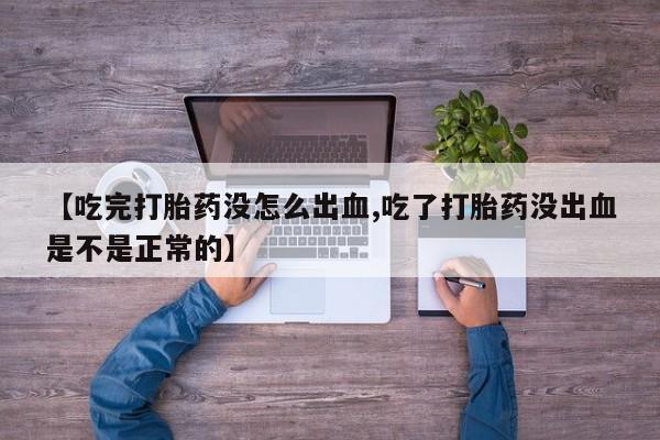 流产药网上专门卖店联系微信【吃完打胎药没怎么出血,吃了打胎药没出血是不是正常的】