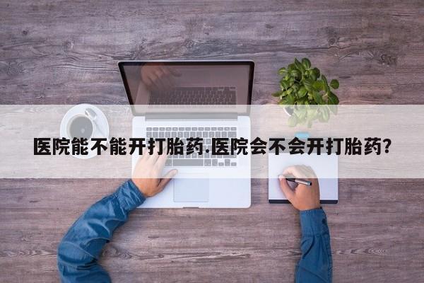 流产药网上专门卖店联系微信医院能不能开打胎药.医院会不会开打胎药？