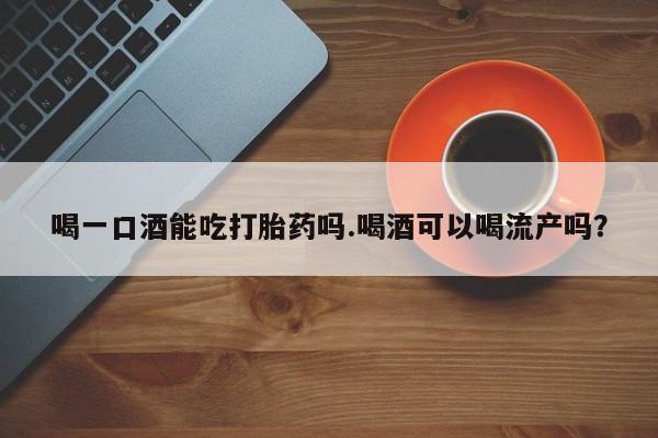 流产药网上专门卖店联系微信喝一口酒能吃打胎药吗.喝酒可以喝流产吗？