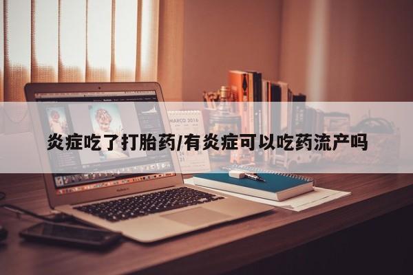 流产药网上专门卖店联系微信炎症吃了打胎药/有炎症可以吃药流产吗