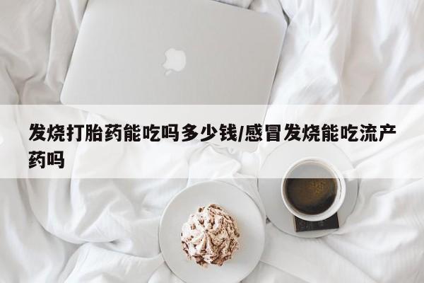 流产药网上专门卖店联系微信发烧打胎药能吃吗多少钱/感冒发烧能吃流产药吗