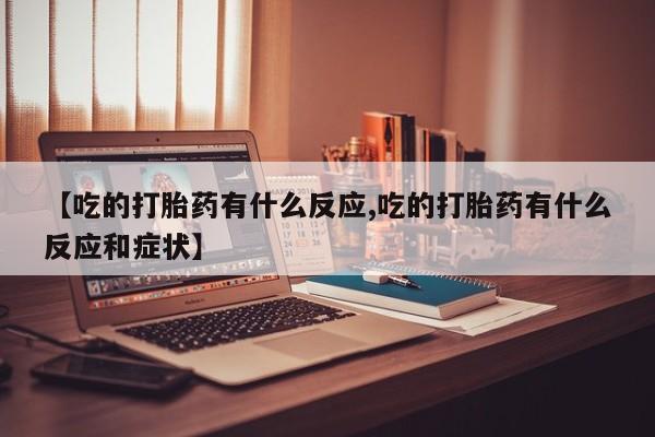 流产药网上专门卖店联系微信【吃的打胎药有什么反应,吃的打胎药有什么反应和症状】