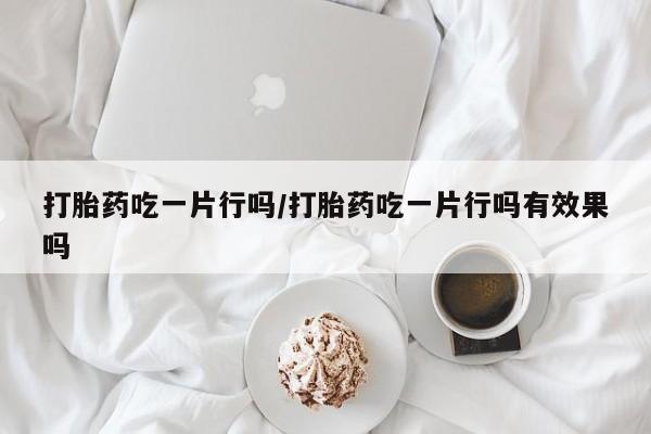 流产药网上专门卖店联系微信打胎药吃一片行吗/打胎药吃一片行吗有效果吗