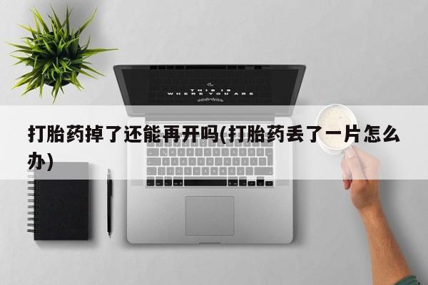流产药网上专门卖店联系微信打胎药掉了还能再开吗(打胎药丢了一片怎么办)
