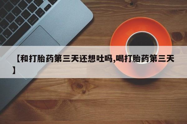流产药网上专门卖店联系微信【和打胎药第三天还想吐吗,喝打胎药第三天】