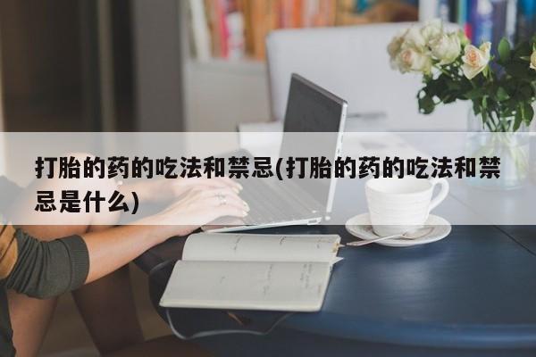 流产药网上专门卖店联系微信打胎的药的吃法和禁忌(打胎的药的吃法和禁忌是什么)