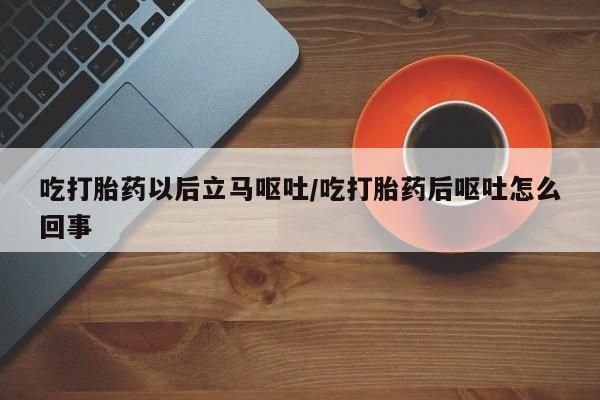 流产药网上专门卖店联系微信吃打胎药以后立马呕吐/吃打胎药后呕吐怎么回事
