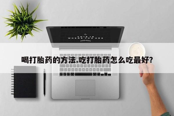流产药网上专门卖店联系微信喝打胎药的方法.吃打胎药怎么吃最好？