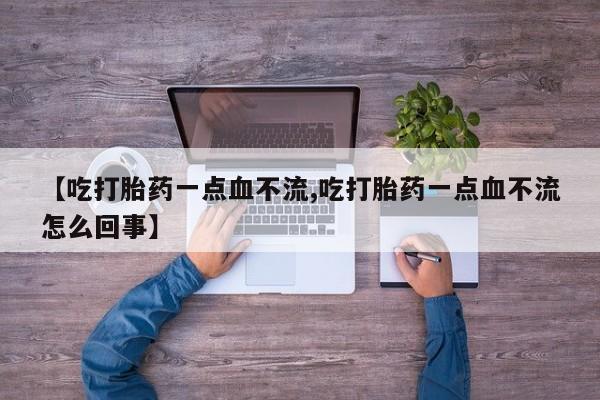 流产药网上专门卖店联系微信【吃打胎药一点血不流,吃打胎药一点血不流怎么回事】