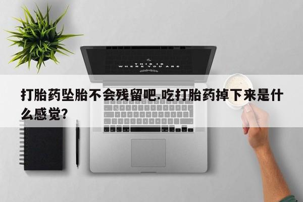 流产药网上专门卖店联系微信打胎药坠胎不会残留吧.吃打胎药掉下来是什么感觉？