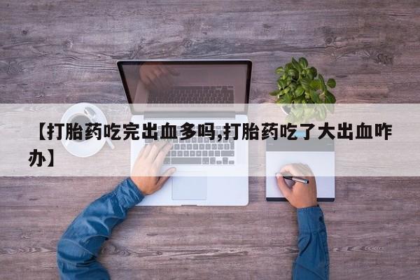 流产药网上专门卖店联系微信【打胎药吃完出血多吗,打胎药吃了大出血咋办】