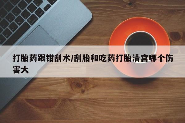流产药网上专门卖店联系微信打胎药跟钳刮术/刮胎和吃药打胎清宫哪个伤害大