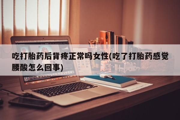 流产药网上专门卖店联系微信吃打胎药后背疼正常吗女性(吃了打胎药感觉腰酸怎么回事)