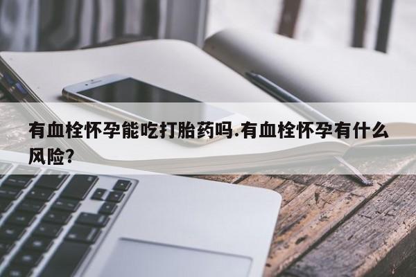 流产药网上专门卖店联系微信有血栓怀孕能吃打胎药吗.有血栓怀孕有什么风险？