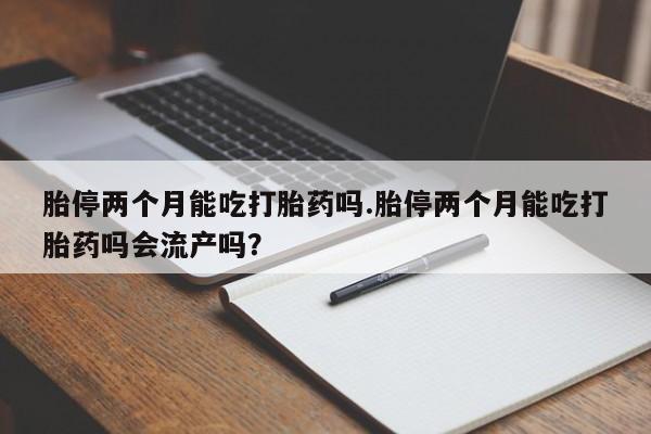 流产药网上专门卖店联系微信胎停两个月能吃打胎药吗.胎停两个月能吃打胎药吗会流产吗？