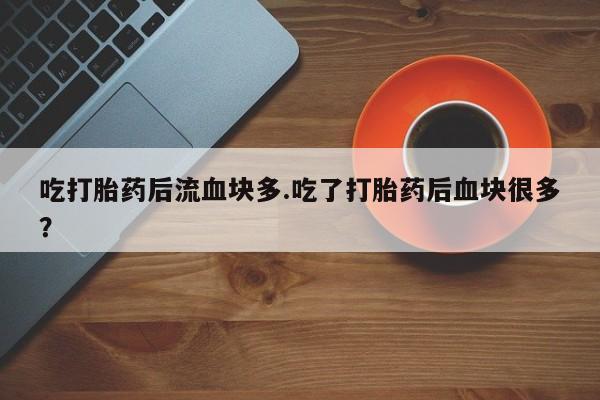 流产药网上专门卖店联系微信吃打胎药后流血块多.吃了打胎药后血块很多？