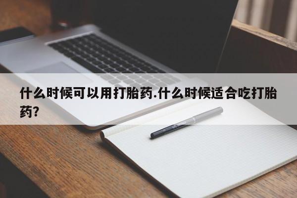 流产药网上专门卖店联系微信什么时候可以用打胎药.什么时候适合吃打胎药?
