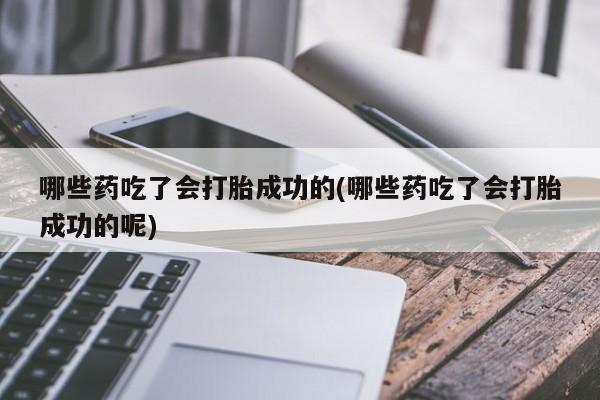 流产药网上专门卖店联系微信哪些药吃了会打胎成功的(哪些药吃了会打胎成功的呢)