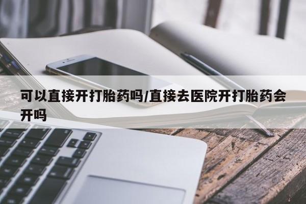 流产药网上专门卖店联系微信可以直接开打胎药吗/直接去医院开打胎药会开吗