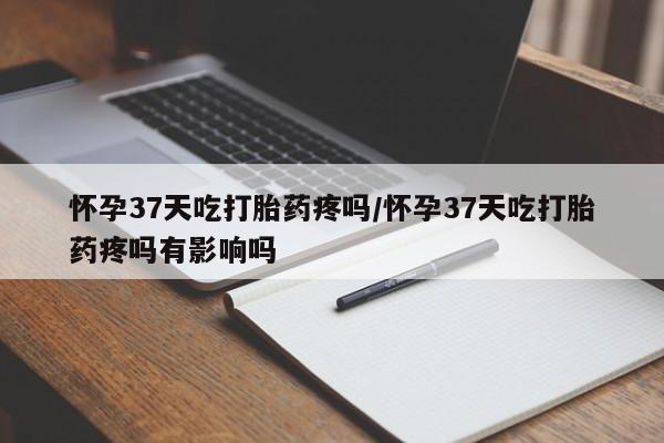 流产药网上专门卖店联系微信怀孕37天吃打胎药疼吗/怀孕37天吃打胎药疼吗有影响吗