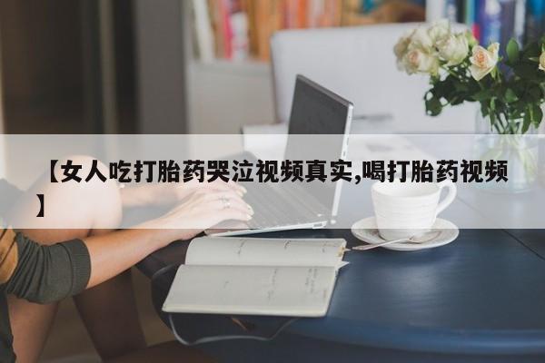 流产药网上专门卖店联系微信【女人吃打胎药哭泣视频真实,喝打胎药视频】